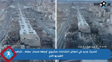 تحديث جديد في أعمال إنشاءات مشروع “وجهة مسار” بمكة.. شاهد الفيديو الآن